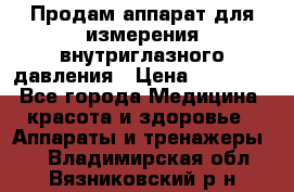 Продам аппарат для измерения внутриглазного давления › Цена ­ 10 000 - Все города Медицина, красота и здоровье » Аппараты и тренажеры   . Владимирская обл.,Вязниковский р-н